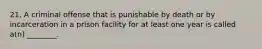 21. A criminal offense that is punishable by death or by incarceration in a prison facility for at least one year is called a(n) ________.