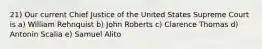 21) Our current Chief Justice of the United States Supreme Court is a) William Rehnquist b) John Roberts c) Clarence Thomas d) Antonin Scalia e) Samuel Alito