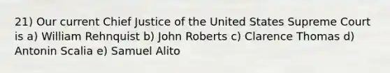 21) Our current Chief Justice of the United States Supreme Court is a) William Rehnquist b) John Roberts c) Clarence Thomas d) Antonin Scalia e) Samuel Alito