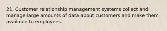 21. Customer relationship management systems collect and manage large amounts of data about customers and make them available to employees.