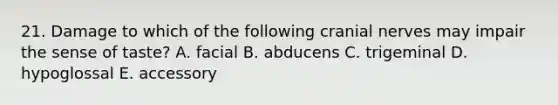 21. Damage to which of the following cranial nerves may impair the sense of taste? A. facial B. abducens C. trigeminal D. hypoglossal E. accessory