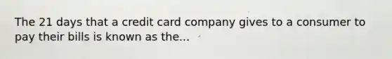 The 21 days that a credit card company gives to a consumer to pay their bills is known as the...