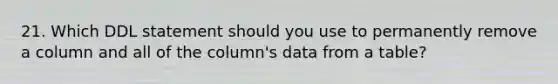 21. Which DDL statement should you use to permanently remove a column and all of the column's data from a table?