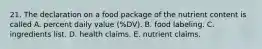 21. The declaration on a food package of the nutrient content is called A. percent daily value (%DV). B. food labeling. C. ingredients list. D. health claims. E. nutrient claims.