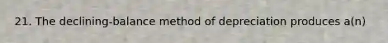 21. The declining-balance method of depreciation produces a(n)