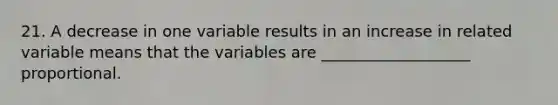 21. A decrease in one variable results in an increase in related variable means that the variables are ___________________ proportional.