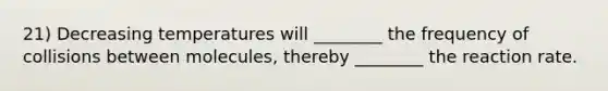 21) Decreasing temperatures will ________ the frequency of collisions between molecules, thereby ________ the reaction rate.