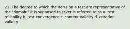 21. The degree to which the items on a test are representative of the "domain" it is supposed to cover is referred to as a. test reliability b. test convergence c. content validity d. criterion validity