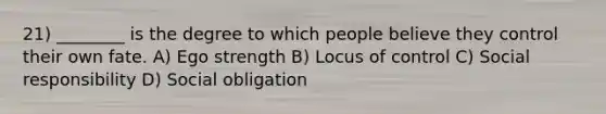 21) ________ is the degree to which people believe they control their own fate. A) Ego strength B) Locus of control C) Social responsibility D) Social obligation