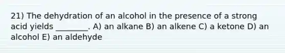 21) The dehydration of an alcohol in the presence of a strong acid yields ________. A) an alkane B) an alkene C) a ketone D) an alcohol E) an aldehyde