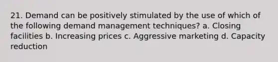 21. Demand can be positively stimulated by the use of which of the following demand management techniques? a. Closing facilities b. Increasing prices c. Aggressive marketing d. Capacity reduction