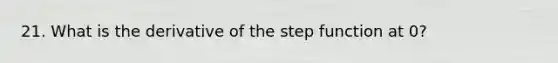 21. What is the derivative of the step function at 0?