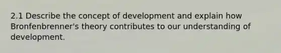 2.1 Describe the concept of development and explain how Bronfenbrenner's theory contributes to our understanding of development.