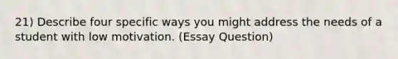 21) Describe four specific ways you might address the needs of a student with low motivation. (Essay Question)