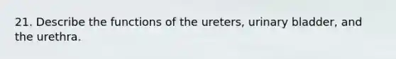 21. Describe the functions of the ureters, urinary bladder, and the urethra.