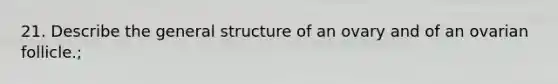 21. Describe the general structure of an ovary and of an ovarian follicle.;