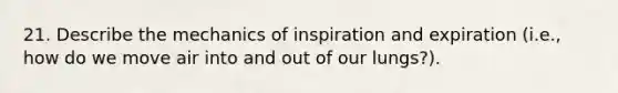 21. Describe the mechanics of inspiration and expiration (i.e., how do we move air into and out of our lungs?).