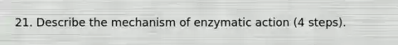 21. Describe the mechanism of enzymatic action (4 steps).