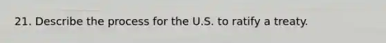 21. Describe the process for the U.S. to ratify a treaty.