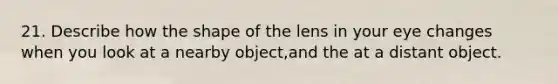 21. Describe how the shape of the lens in your eye changes when you look at a nearby object,and the at a distant object.