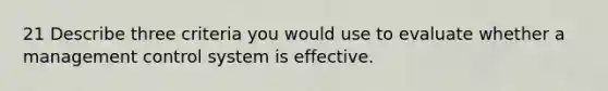 21 Describe three criteria you would use to evaluate whether a management control system is effective.