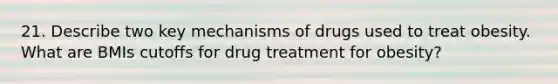 21. Describe two key mechanisms of drugs used to treat obesity. What are BMIs cutoffs for drug treatment for obesity?