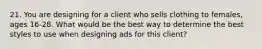 21. You are designing for a client who sells clothing to females, ages 16-28. What would be the best way to determine the best styles to use when designing ads for this client?