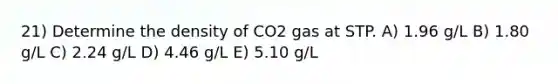 21) Determine the density of CO2 gas at STP. A) 1.96 g/L B) 1.80 g/L C) 2.24 g/L D) 4.46 g/L E) 5.10 g/L