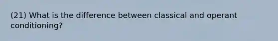 (21) What is the difference between classical and operant conditioning?