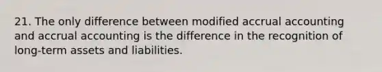 21. The only difference between modified accrual accounting and accrual accounting is the difference in the recognition of long-term assets and liabilities.