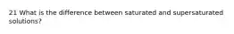 21 What is the difference between saturated and supersaturated solutions?