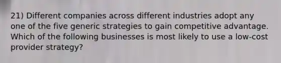 21) Different companies across different industries adopt any one of the five generic strategies to gain competitive advantage. Which of the following businesses is most likely to use a low-cost provider strategy?