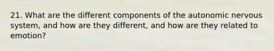 21. What are the different components of the autonomic nervous system, and how are they different, and how are they related to emotion?