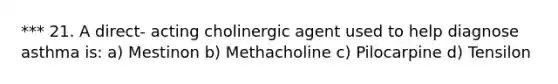 *** 21. A direct- acting cholinergic agent used to help diagnose asthma is: a) Mestinon b) Methacholine c) Pilocarpine d) Tensilon