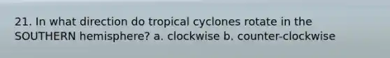 21. In what direction do tropical cyclones rotate in the SOUTHERN hemisphere? a. clockwise b. counter-clockwise