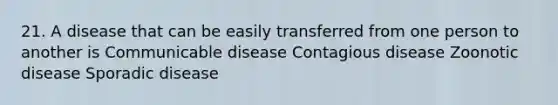 21. A disease that can be easily transferred from one person to another is Communicable disease Contagious disease Zoonotic disease Sporadic disease