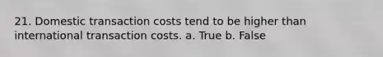 21. Domestic transaction costs tend to be higher than international transaction costs. a. True b. False