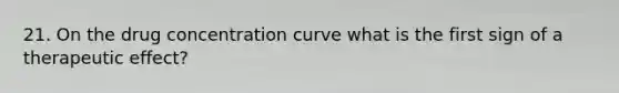 21. On the drug concentration curve what is the first sign of a therapeutic effect?