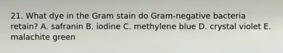 21. What dye in the Gram stain do Gram-negative bacteria retain? A. safranin B. iodine C. methylene blue D. crystal violet E. malachite green