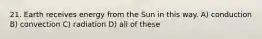 21. Earth receives energy from the Sun in this way. A) conduction B) convection C) radiation D) all of these