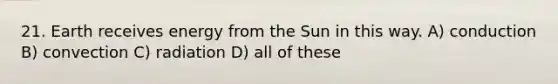 21. Earth receives energy from the Sun in this way. A) conduction B) convection C) radiation D) all of these