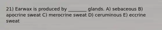 21) Earwax is produced by ________ glands. A) sebaceous B) apocrine sweat C) merocrine sweat D) ceruminous E) eccrine sweat