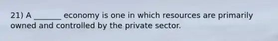 21) A _______ economy is one in which resources are primarily owned and controlled by the private sector.