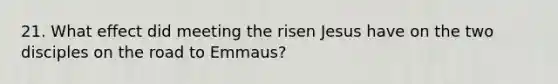 21. What effect did meeting the risen Jesus have on the two disciples on the road to Emmaus?