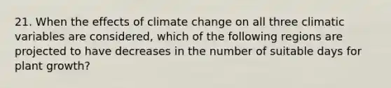 21. When the effects of climate change on all three climatic variables are considered, which of the following regions are projected to have decreases in the number of suitable days for plant growth?