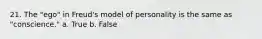 21. The "ego" in Freud's model of personality is the same as "conscience." a. True b. False