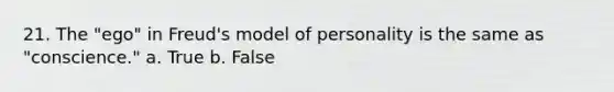 21. The "ego" in Freud's model of personality is the same as "conscience." a. True b. False