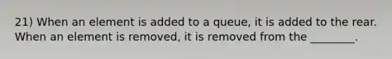 21) When an element is added to a queue, it is added to the rear. When an element is removed, it is removed from the ________.