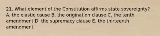 21. What element of the Constitution affirms state sovereignty? A. the elastic cause B. the origination clause C. the tenth amendment D. the supremacy clause E. the thirteenth amendment