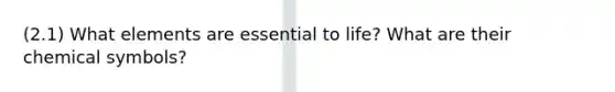 (2.1) What elements are essential to life? What are their chemical symbols?